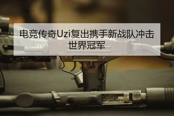 电竞传奇Uzi复出携手新战队冲击世界冠军
